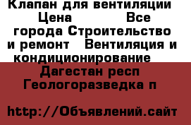 Клапан для вентиляции › Цена ­ 5 000 - Все города Строительство и ремонт » Вентиляция и кондиционирование   . Дагестан респ.,Геологоразведка п.